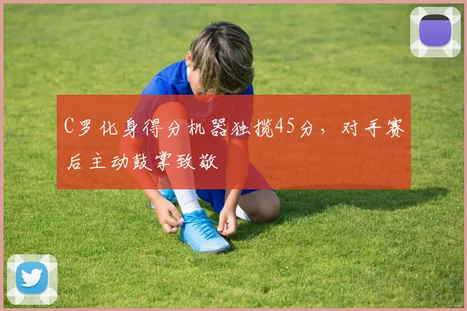 C罗化身得分机器独揽45分，对手赛