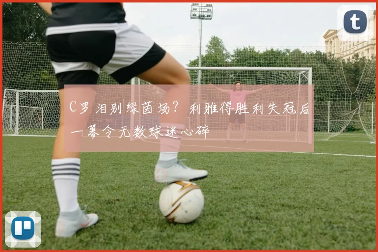 C罗泪别绿茵场？利雅得胜利失冠后