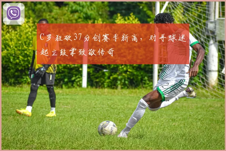 C罗狂砍37分创赛季新高，对手球迷