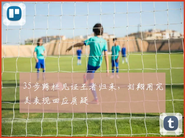 35步跨栏见证王者归来，刘翔用完美