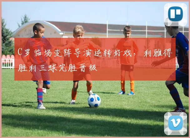 C罗临场变阵导演逆转好戏，利雅得