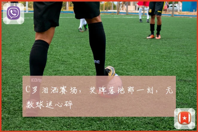 C罗泪洒赛场，奖牌落地那一刻，无数